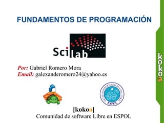 FUNDAMENTOS DE PROGRAMACIÓN   Por:  Gabriel Romero Mora Email:  [email_address] [koko a ] Comunidad de software Libre en ESPOL 
