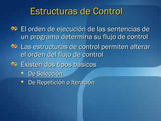 EEssttrruuccttuurraass ddee CCoonnttrrooll 
EEll oorrddeenn ddee eejjeeccuucciióónn ddee llaass sseenntteenncciiaass ddee 
uunn pprrooggrraammaa ddeetteerrmmiinnaa ssuu fflluujjoo ddee ccoonnttrrooll 
LLaass eessttrruuccttuurraass ddee ccoonnttrrooll ppeerrmmiitteenn aalltteerraarr 
eell oorrddeenn ddeell fflluujjoo ddee ccoonnttrrooll 
EExxiisstteenn ddooss ttiippooss bbáássiiccooss 
 DDee SSeelleecccciióónn 
 DDee RReeppeettiicciióónn oo IItteerraacciióónn 
 