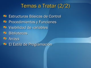 TTeemmaass aa TTrraattaarr ((22//22)) 
EEssttrruuccttuurraass BBáássiiccaass ddee CCoonnttrrooll 
PPrroocceeddiimmiieennttooss yy FFuunncciioonneess 
VViissiibbiilliiddaadd ddee vvaarriiaabblleess 
BBiibblliiootteeccaass 
AArrrraayyss 
EEll EEssttiilloo ddee PPrrooggrraammaacciióónn 
 