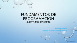 FUNDAMENTOS DE
PROGRAMACIÓN
(BREVÍSIMO RESUMEN)
BY JHON FARINANGO
PROFESOR DE CIENCIAS COMPUTACIONALES
www.aulavir.com
 