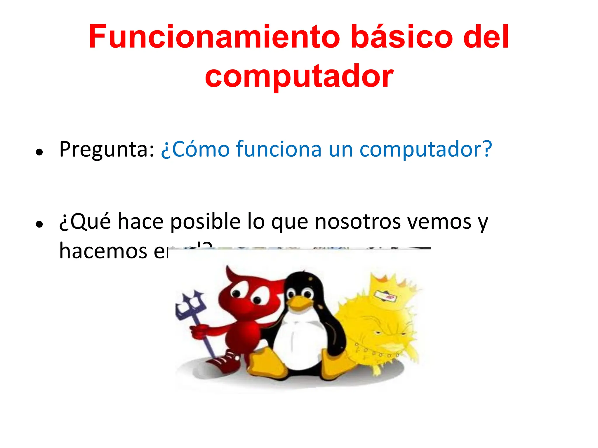 Funcionamiento básico del
computador
● Pregunta: ¿Cómo funciona un computador?
● ¿Qué hace posible lo que nosotros vemos y
hacemos en el?
 