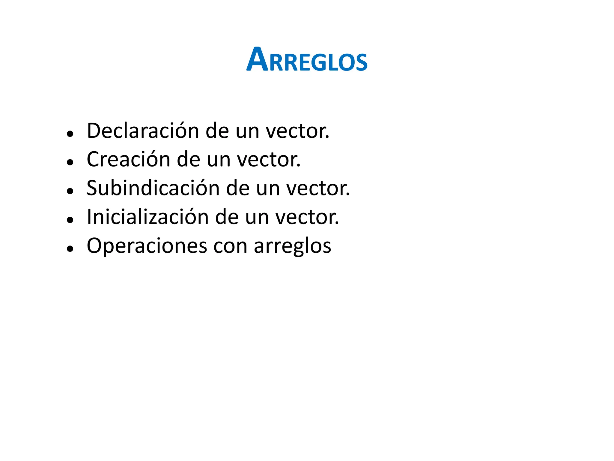 ARREGLOS
● Declaración de un vector.
● Creación de un vector.
● Subindicación de un vector.
● Inicialización de un vector.
● Operaciones con arreglos
 