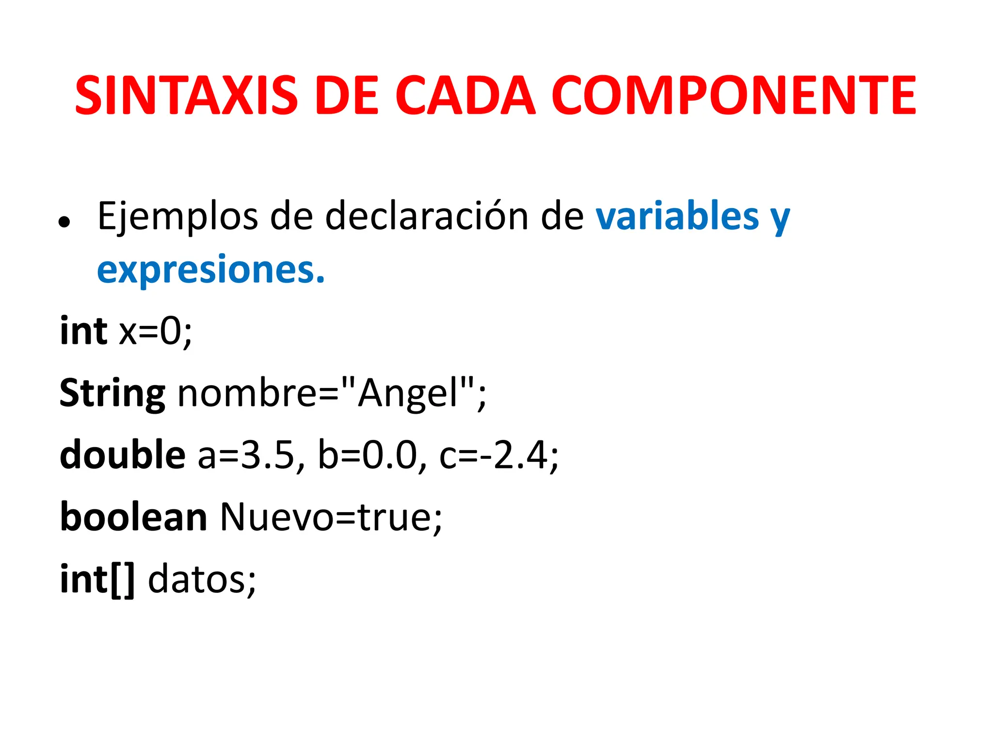 SINTAXIS DE CADA COMPONENTE
● Ejemplos de declaración de variables y
expresiones.
int x=0;
String nombre="Angel";
double a=3.5, b=0.0, c=-2.4;
boolean Nuevo=true;
int[] datos;
 