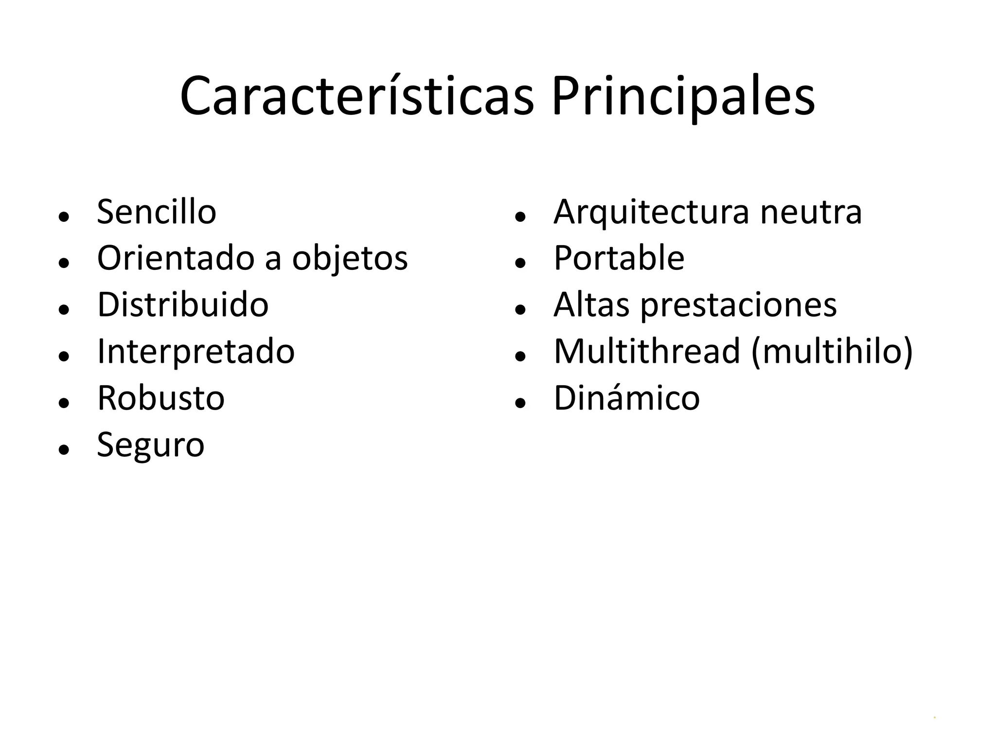 .
Características Principales
● Sencillo
● Orientado a objetos
● Distribuido
● Interpretado
● Robusto
● Seguro
● Arquitectura neutra
● Portable
● Altas prestaciones
● Multithread (multihilo)
● Dinámico
 