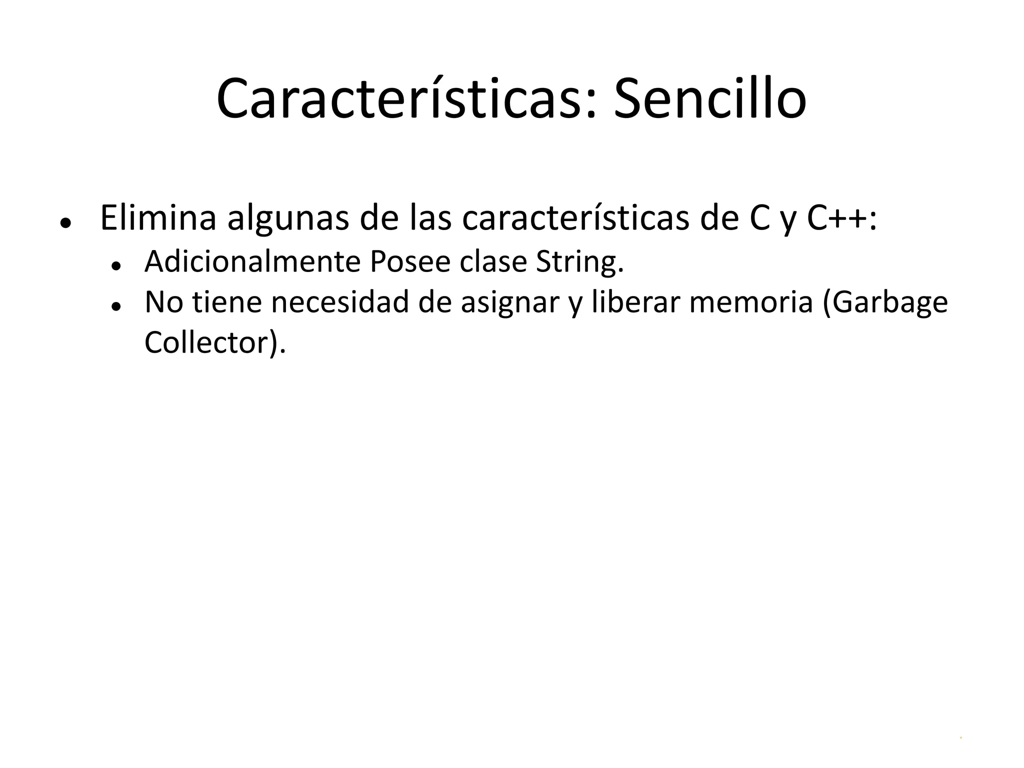 .
Características: Sencillo
● Elimina algunas de las características de C y C++:
● Adicionalmente Posee clase String.
● No tiene necesidad de asignar y liberar memoria (Garbage
Collector).
 