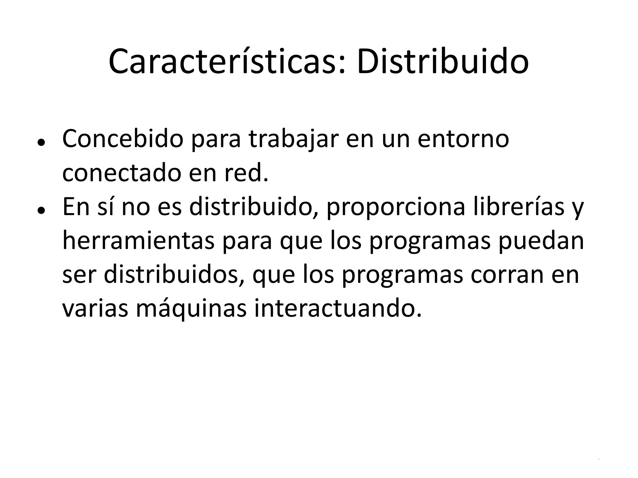 .
Características: Distribuido
● Concebido para trabajar en un entorno
conectado en red.
● En sí no es distribuido, proporciona librerías y
herramientas para que los programas puedan
ser distribuidos, que los programas corran en
varias máquinas interactuando.
 