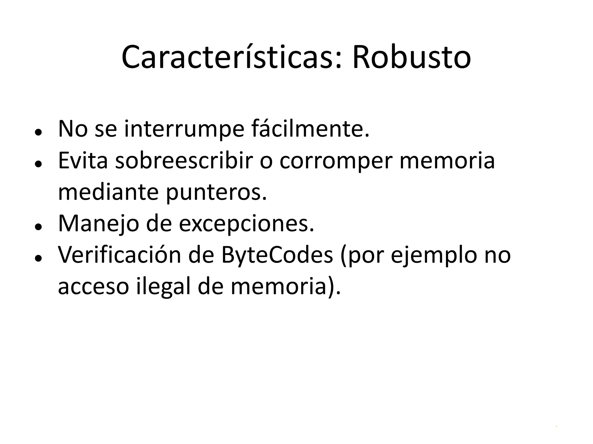 .
Características: Robusto
● No se interrumpe fácilmente.
● Evita sobreescribir o corromper memoria
mediante punteros.
● Manejo de excepciones.
● Verificación de ByteCodes (por ejemplo no
acceso ilegal de memoria).
 