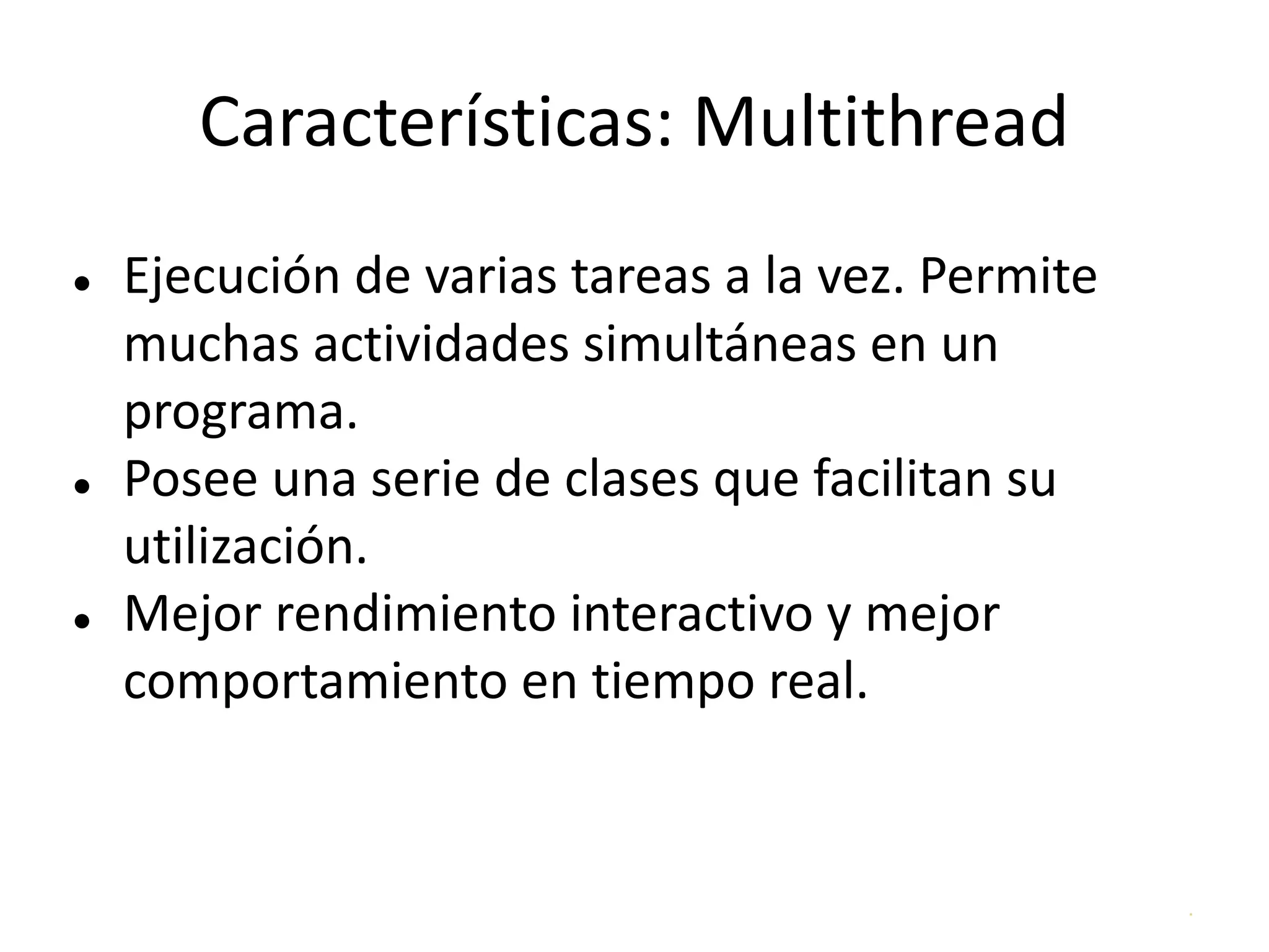 .
Características: Multithread
● Ejecución de varias tareas a la vez. Permite
muchas actividades simultáneas en un
programa.
● Posee una serie de clases que facilitan su
utilización.
● Mejor rendimiento interactivo y mejor
comportamiento en tiempo real.
 