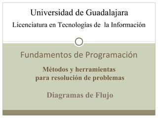 Licenciatura en Tecnologías de la Información
Universidad de Guadalajara
Fundamentos de Programación
Métodos y herramientas
para resolución de problemas
Diagramas de Flujo
 