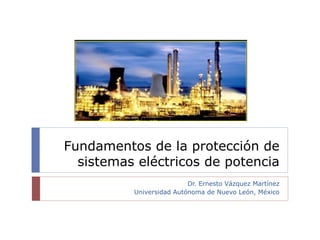 Fundamentos de la protección de
sistemas eléctricos de potencia
Dr. Ernesto Vázquez Martínez
Universidad Autónoma de Nuevo León, México
 