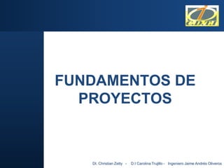 FUNDAMENTOS DE
  PROYECTOS



   DI. Christian Zetty -   D.I Carolina Trujillo - Ingeniero Jaime Andrés Oliveros
 