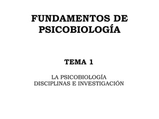 FUNDAMENTOS DE PSICOBIOLOGÍA TEMA 1 LA PSICOBIOLOGÍA DISCIPLINAS E INVESTIGACIÓN 