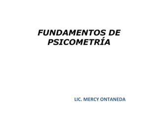 FUNDAMENTOS DE
  PSICOMETRÍA




      LIC. MERCY ONTANEDA
 