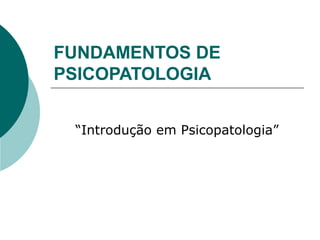 FUNDAMENTOS DE
PSICOPATOLOGIA


 “Introdução em Psicopatologia”
 