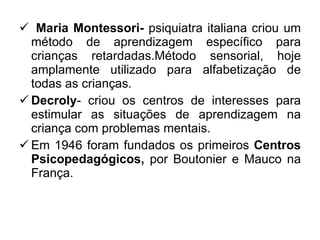 <ul><li>Maria Montessori-  psiquiatra italiana criou um método de aprendizagem específico para crianças retardadas.Método ...