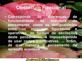 Obstáculo Funcional <ul><li>Corresponde às diferenças de funcionalidade da estrutura do pensamento, como as desigualdades ...