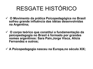 RESGATE HISTÓRICO <ul><li>O Movimento da prática Psicopedagógica no Brasil sofreu grande influência das idéias desenvolvid...