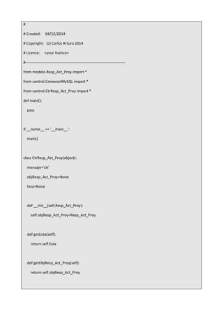#
# Created: 04/12/2014
# Copyright: (c) Carlos Arturo 2014
# Licence: <your licence>
#-------------------------------------------------------------------------------
from modelo.Resp_Act_Proy import *
from control.ConexionMySQL import *
from control.CtrResp_Act_Proy import *
def main():
pass
if __name__ == '__main__':
main()
class CtrResp_Act_Proy(object):
mensaje='ok'
objResp_Act_Proy=None
lista=None
def __init__(self,Resp_Act_Proy):
self.objResp_Act_Proy=Resp_Act_Proy
def getLista(self):
return self.lista
def getObjResp_Act_Proy(self):
return self.objResp_Act_Proy
 