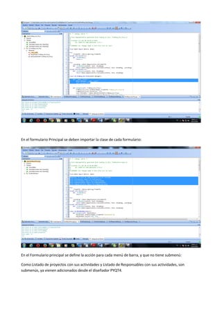En el formulario Principal se deben importar la clase de cada formulario:
En el Formulario principal se define la acción para cada menú de barra, y que no tiene submenú:
Como Listado de proyectos con sus actividades y Listado de Responsables con sus actividades, son
submenús, ya vienen adicionados desde el diseñador PYQT4.
 
