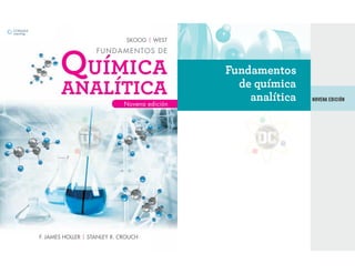 FUNDAMENTOS DE
QUÍMICA
ANALÍTICA
Novena edición
F. JAMES HOLLER | STANLEY R. CROUCH
SKOOG | WEST
2/18/14 1:06 PM
N
O
V
E
N
A
E
D
I
C
I
Ó
N
F
u
n
d
am
e
n
t
o
s
d
e
q
u
ím
i
c
a
a
n
a
l
í
t
i
c
a
 