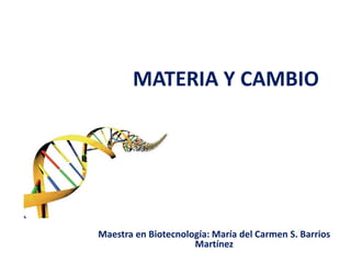 MATERIA Y CAMBIO

Maestra en Biotecnología: María del Carmen S. Barrios
Martínez

 