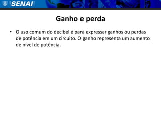 Ganho e perdaO uso comum do decibel é para expressar ganhos ou perdas de potência em um circuito. O ganho representa um aumento de nível de potência. 