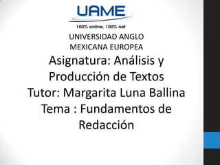 UNIVERSIDAD ANGLO
MEXICANA EUROPEA

Asignatura: Análisis y
Producción de Textos
Tutor: Margarita Luna Ballina
Tema : Fundamentos de
Redacción

 