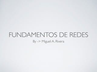 FUNDAMENTOS DE REDES 
By -> Miguel A. Rivera 
 