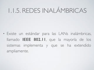 1.1.5. REDES INALÁMBRICAS 
• Existe un estándar para las LANs inalámbricas, 
llamado IEEE 802.11, que la mayoría de los 
sistemas implementa y que se ha extendido 
ampliamente. 
 