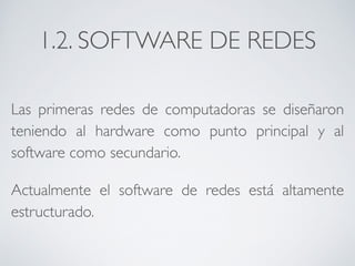 1.2. SOFTWARE DE REDES 
Las primeras redes de computadoras se diseñaron 
teniendo al hardware como punto principal y al 
software como secundario. 
Actualmente el software de redes está altamente 
estructurado. 
 