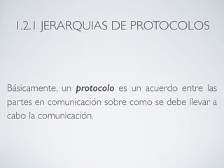 1.2.1 JERARQUIAS DE PROTOCOLOS 
Básicamente, un protocolo es un acuerdo entre las 
partes en comunicación sobre como se debe llevar a 
cabo la comunicación. 
 