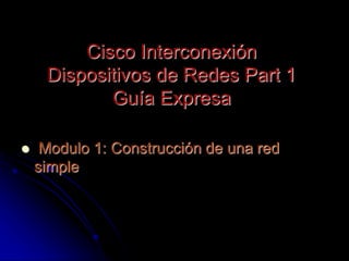 Cisco Interconexión
Dispositivos de Redes Part 1
Guía Expresa
 Modulo 1: Construcción de una red
simple
 