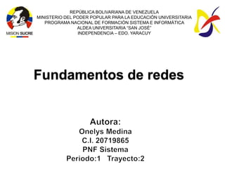 REPÚBLICA BOLIVARIANA DE VENEZUELA
MINISTERIO DEL PODER POPULAR PARA LA EDUCACIÓN UNIVERSITARIA
   PROGRAMA NACIONAL DE FORMACIÓN SISTEMA E INFORMÁTICA
                ALDEA UNIVERSITARIA “SAN JOSÉ”
                INDEPENDENCIA – EDO. YARACUY




Fundamentos de redes
 