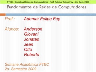 Fundamentos de Redes de Computadores Prof.:  Ademar Felipe Fey Alunos:  Anderson Giovani Jonatas Jean Otto Roberto  Semana Acadêmica FTEC 2o. Semestre 2009 