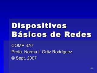 Dispositivos
Básicos de Redes
COMP 370
Profa. Norma I. Ortiz Rodríguez
© Sept, 2007

                                  1/96
 