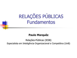 RELAÇÕES PÚBLICAS
Fundamentos
Paulo Marquêz
Relações-Públicas (IESB)
Especialista em Inteligência Organizacional e Competitiva (UnB)

 