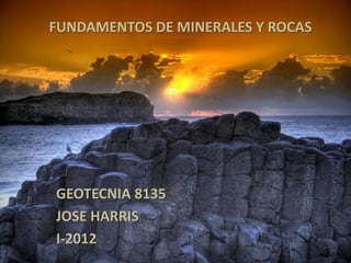 FUNDAMENTOS DE MINERALES Y ROCAS




GEOTECNIA 8135
JOSE HARRIS
I-2012
                                   1
 