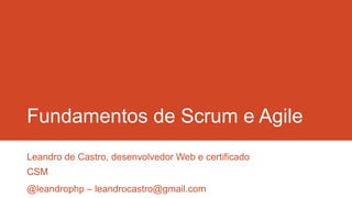 Fundamentos de Scrum e Agile
Leandro de Castro, desenvolvedor Web e certificado
CSM
@leandrophp – leandrocastro@gmail.com
 