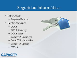Seguridad Informática
• Instructor
– Eugenio Duarte
• Certificaciones
– CCNA
– CCNA Security
– CCNA Voice
– CompTIA Security+
– CompTIA Network+
– CompTIA Linux+
– CWNA
 