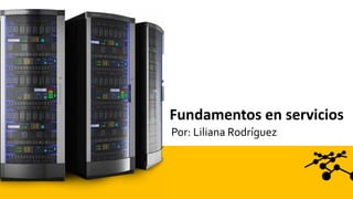 Fundamentos en servicios
Por: Liliana Rodríguez
 