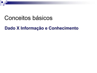 Conceitos básicos
Dado X Informação e Conhecimento
 