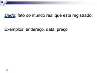 12
Dado: fato do mundo real que está registrado;
Exemplos: endereço, data, preço
 