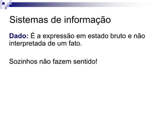 Sistemas de informação
Dado: É a expressão em estado bruto e não
interpretada de um fato.
Sozinhos não fazem sentido!
 