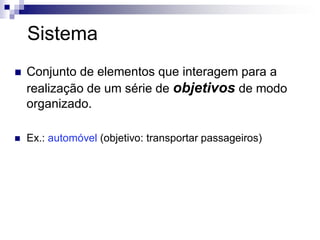 Sistema
 Conjunto de elementos que interagem para a
realização de um série de objetivos de modo
organizado.
 Ex.: automóvel (objetivo: transportar passageiros)
 