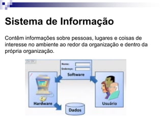 Sistema de Informação
Contêm informações sobre pessoas, lugares e coisas de
interesse no ambiente ao redor da organização e dentro da
própria organização.
 