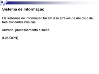 Sistema de Informação
Os sistemas de informação fazem isso através de um ciclo de
três atividades básicas:
entrada, processamento e saída.
(LAUDON)
 