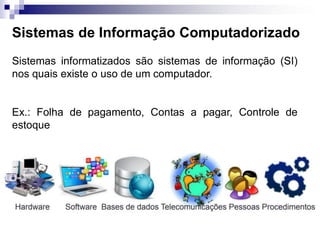 Sistemas de Informação Computadorizado
Sistemas informatizados são sistemas de informação (SI)
nos quais existe o uso de um computador.
Ex.: Folha de pagamento, Contas a pagar, Controle de
estoque
 