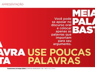 Fundamentos do Design Gráfico | TÓPICOS AVANÇADOS | BR | SP | Fabio Silveira
MEIA
PALA
BAST
A
AVRA USE POUCAS
TA	 PALAVRAS
Você pode
se apoiar no
discurso oral
e colocar
apenas as
palavras que
importam
para seu
argumento.
APRESENTAÇÃO
 