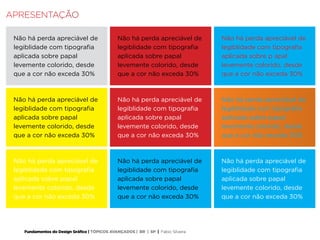 Fundamentos do Design Gráfico | TÓPICOS AVANÇADOS | BR | SP | Fabio Silveira
APRESENTAÇÃO
Não há perda apreciável de
legiblidade com tipografia
aplicada sobre papal
levemente colorido, desde
que a cor não exceda 30%
Não há perda apreciável de
legiblidade com tipografia
aplicada sobre papal
levemente colorido, desde
que a cor não exceda 30%
Não há perda apreciável de
legiblidade com tipografia
aplicada sobre p apal
levemente colorido, desde
que a cor não exceda 30%
Não há perda apreciável de
legiblidade com tipografia
aplicada sobre papal
levemente colorido, desde
que a cor não exceda 30%
Não há perda apreciável de
legiblidade com tipografia
aplicada sobre papal
levemente colorido, desde
que a cor não exceda 30%
Não há perda apreciável de
legiblidade com tipografia
aplicada sobre papal
levemente colorido, desde
que a cor não exceda 30%
Não há perda apreciável de
legiblidade com tipografia
aplicada sobre papal
levemente colorido, desde
que a cor não exceda 30%
Não há perda apreciável de
legiblidade com tipografia
aplicada sobre papal
levemente colorido, desde
que a cor não exceda 30%
Não há perda apreciável de
legiblidade com tipografia
aplicada sobre papal
levemente colorido, desde
que a cor não exceda 30%
 