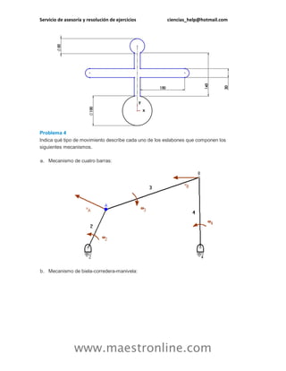 Servicio de asesoría y resolución de ejercicios ciencias_help@hotmail.com 
www.maestronline.com 
Problema 4 Indica qué tipo de movimiento describe cada uno de los eslabones que componen los siguientes mecanismos. a. Mecanismo de cuatro barras: b. Mecanismo de biela-corredera-manivela:  